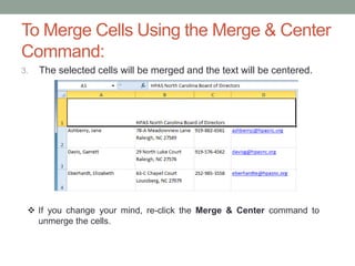To Merge Cells Using the Merge & Center
Command:
3.   The selected cells will be merged and the text will be centered.




  If you change your mind, re-click the Merge & Center command to
   unmerge the cells.
 