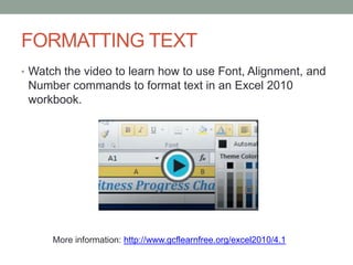 FORMATTING TEXT
• Watch the video to learn how to use Font, Alignment, and
 Number commands to format text in an Excel 2010
 workbook.




      More information: http://www.gcflearnfree.org/excel2010/4.1
 