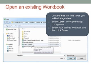 Open an existing Workbook
                  1. Click the File tab. This takes you
                     to Backstage view.
                  2. Select Open. The Open dialog
                     box appears.
                  3. Select your desired workbook and
                     then click Open.
 