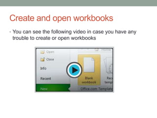Create and open workbooks
• You can see the following video in case you have any
 trouble to create or open workbooks
 