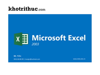 Microsoft Excel
2003

Mr. Trầ n
0912.60.80.99 | trangtv@outlook.com

©Copyright 2007
MICROSOFT EXCEL

www.skda.edu.vn

1

 