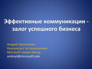 Эффективные коммуникации -
  залог успешного бизнеса

Андрей Таратушкин
Консультант по технологиям
Microsoft Северо-Запад
andreyt@microsoft.com
 