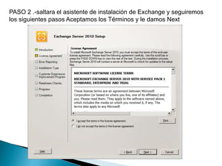 PASO 2 .-saltara el asistente de instalación de Exchange y seguiremos
los siguientes pasos Aceptamos los Términos y le damos Next
 