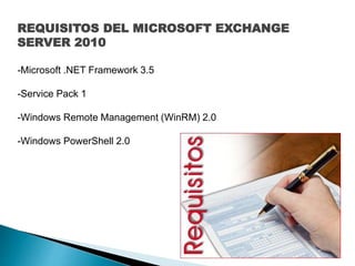 REQUISITOS DEL MICROSOFT EXCHANGE
SERVER 2010
-Microsoft .NET Framework 3.5
-Service Pack 1
-Windows Remote Management (WinRM) 2.0
-Windows PowerShell 2.0
 