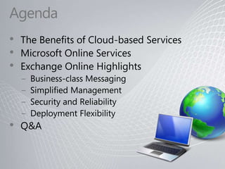 AgendaThe Benefits of Cloud-based ServicesMicrosoft Online ServicesExchange Online HighlightsBusiness-class MessagingSimplified ManagementSecurity and ReliabilityDeployment FlexibilityQ&A