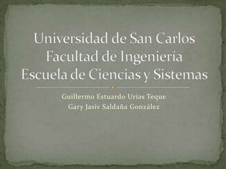 Guillermo Estuardo UríasTeque Gary Jasiv Saldaña González  Universidad de San CarlosFacultad de IngenieríaEscuela de Ciencias y Sistemas 