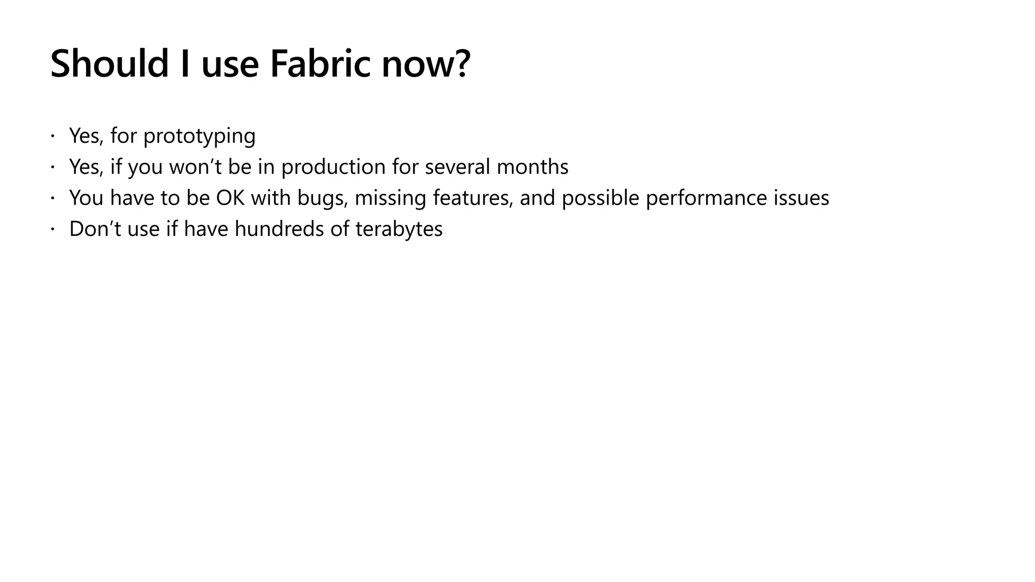 Should I use Fabric now?
 Yes, for prototyping
 Yes, if you won’t be in production for several months
 You have to be OK with bugs, missing features, and possible performance issues
 Don’t use if have hundreds of terabytes
 