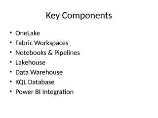 Key Components
• OneLake
• Fabric Workspaces
• Notebooks & Pipelines
• Lakehouse
• Data Warehouse
• KQL Database
• Power BI Integration
 