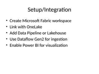 Setup/Integration
• Create Microsoft Fabric workspace
• Link with OneLake
• Add Data Pipeline or Lakehouse
• Use Dataflow Gen2 for ingestion
• Enable Power BI for visualization
 