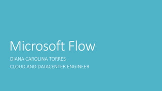 Microsoft Flow
DIANA CAROLINA TORRES
CLOUD AND DATACENTER ENGINEER
 