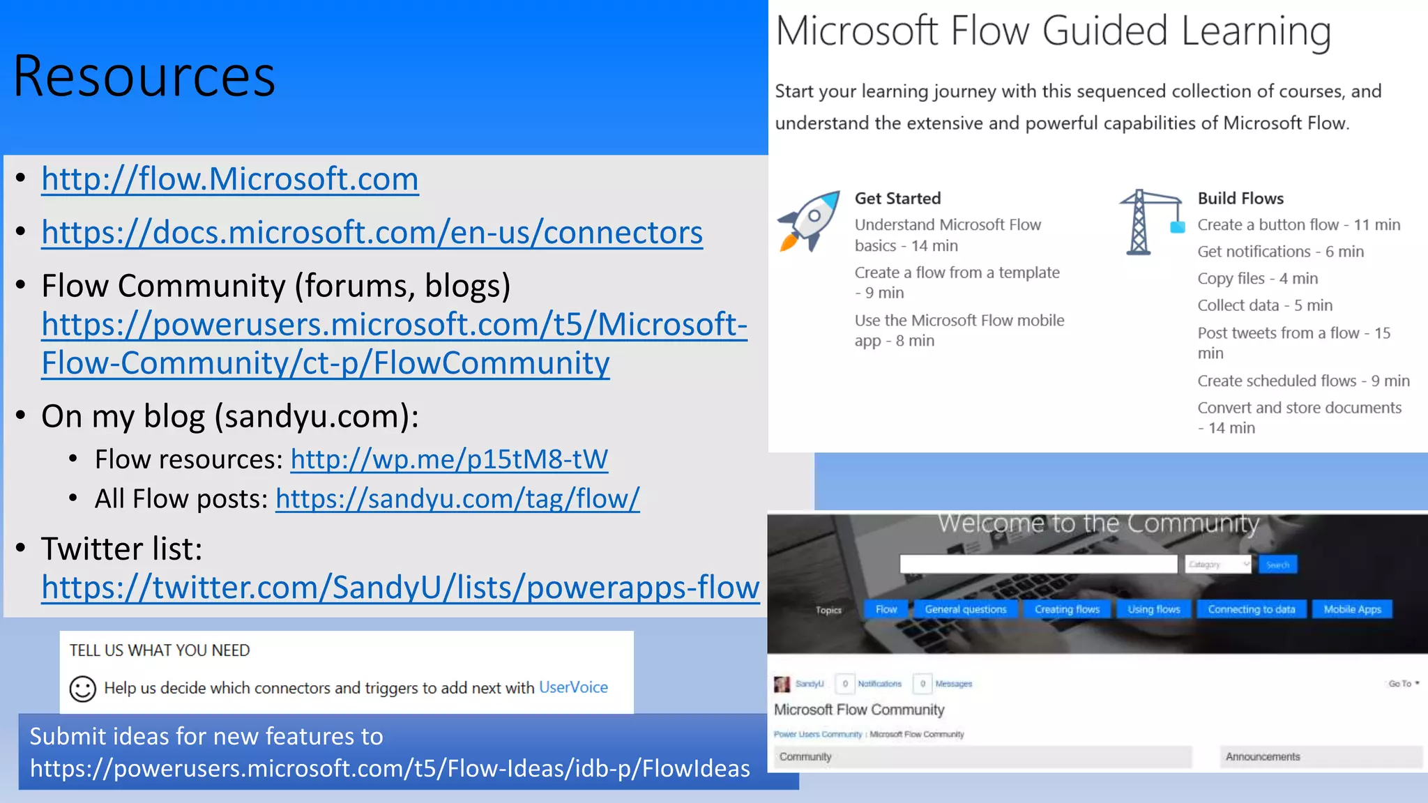 Resources
• http://flow.Microsoft.com
• https://docs.microsoft.com/en-us/connectors
• Flow Community (forums, blogs)
https://powerusers.microsoft.com/t5/Microsoft-
Flow-Community/ct-p/FlowCommunity
• On my blog (sandyu.com):
• Flow resources: http://wp.me/p15tM8-tW
• All Flow posts: https://sandyu.com/tag/flow/
• Twitter list:
https://twitter.com/SandyU/lists/powerapps-flow
Submit ideas for new features to
https://powerusers.microsoft.com/t5/Flow-Ideas/idb-p/FlowIdeas
 