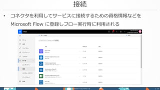 接続
Power Platform Day Winter ‘18 p. 10
• コネクタを利用してサービスに接続するための資格情報などを
Microsoft Flow に登録しフロー実行時に利用される
 