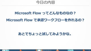 今日の内容
Power Platform Day Winter ‘18 p. 4
Microsoft Flow ってどんなものなの？
Microsoft Flow で承認ワークフローを作れるの？
あとでちょっと試してみようかな。
 