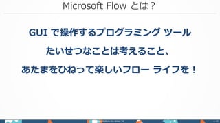 Microsoft Flow とは？
Power Platform Day Winter ‘18 p. 42
GUI で操作するプログラミング ツール
たいせつなことは考えること、
あたまをひねって楽しいフロー ライフを！
 