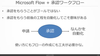 Microsoft Flow + 承認ワークフロー
• 承認をもらうことがゴールではない
• 承認をもらう前後の工程を自動化してこそ意味がある
LogicFlow-ja offline p. 45
承認申請
なんかを
自動化
使い方にもフローの作成にも工夫が必要かな。
 
