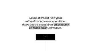 “
Utilice Microsoft Flow para
automatizar procesos que utilicen
datos que se encuentran en la nube y
en forma local OnPremise.
 
