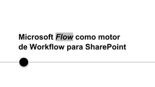 Microsoft Flow como motor
de Workflow para SharePoint
 