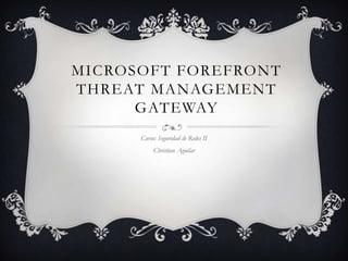 MICROSOFT FOREFRONT
THREAT MANAGEMENT
GATEWAY
Curso: Seguridad de Redes II
Christian Aguilar
 