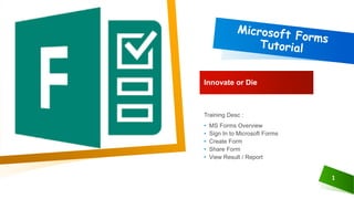 1
Innovate or Die
• MS Forms Overview
• Sign In to Microsoft Forms
• Create Form
• Share Form
• View Result / Report
Training Desc :
 