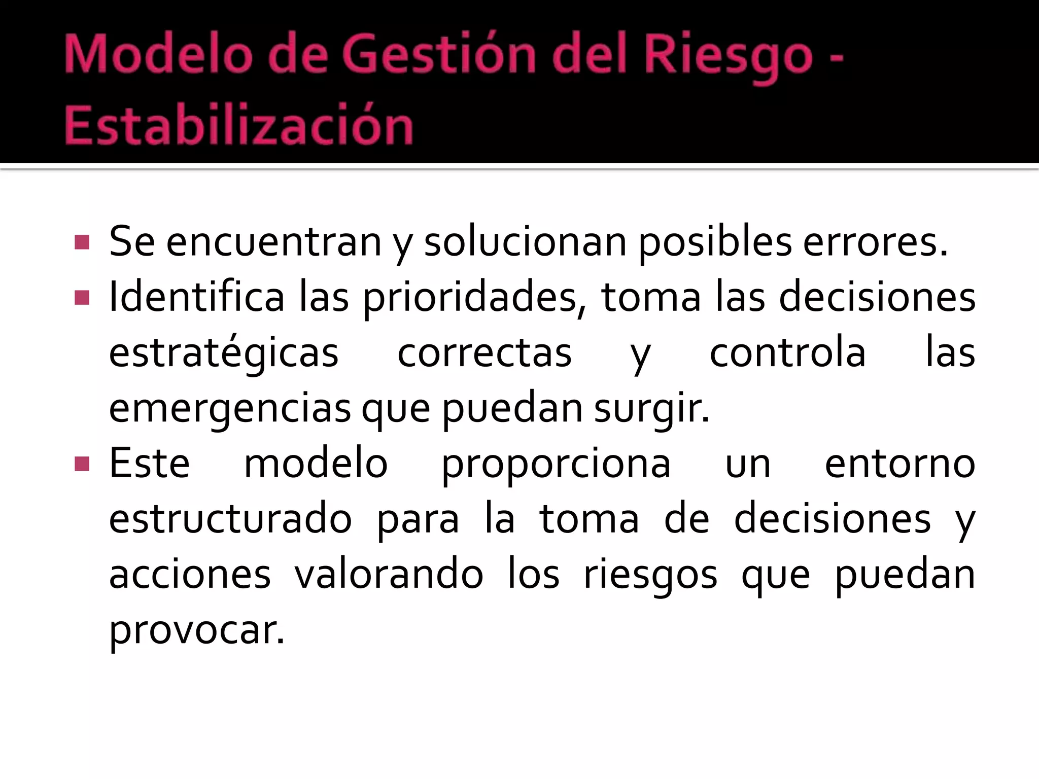    Se encuentran y solucionan posibles errores.
   Identifica las prioridades, toma las decisiones
    estratégicas correctas y controla las
    emergencias que puedan surgir.
   Este modelo proporciona un entorno
    estructurado para la toma de decisiones y
    acciones valorando los riesgos que puedan
    provocar.
 