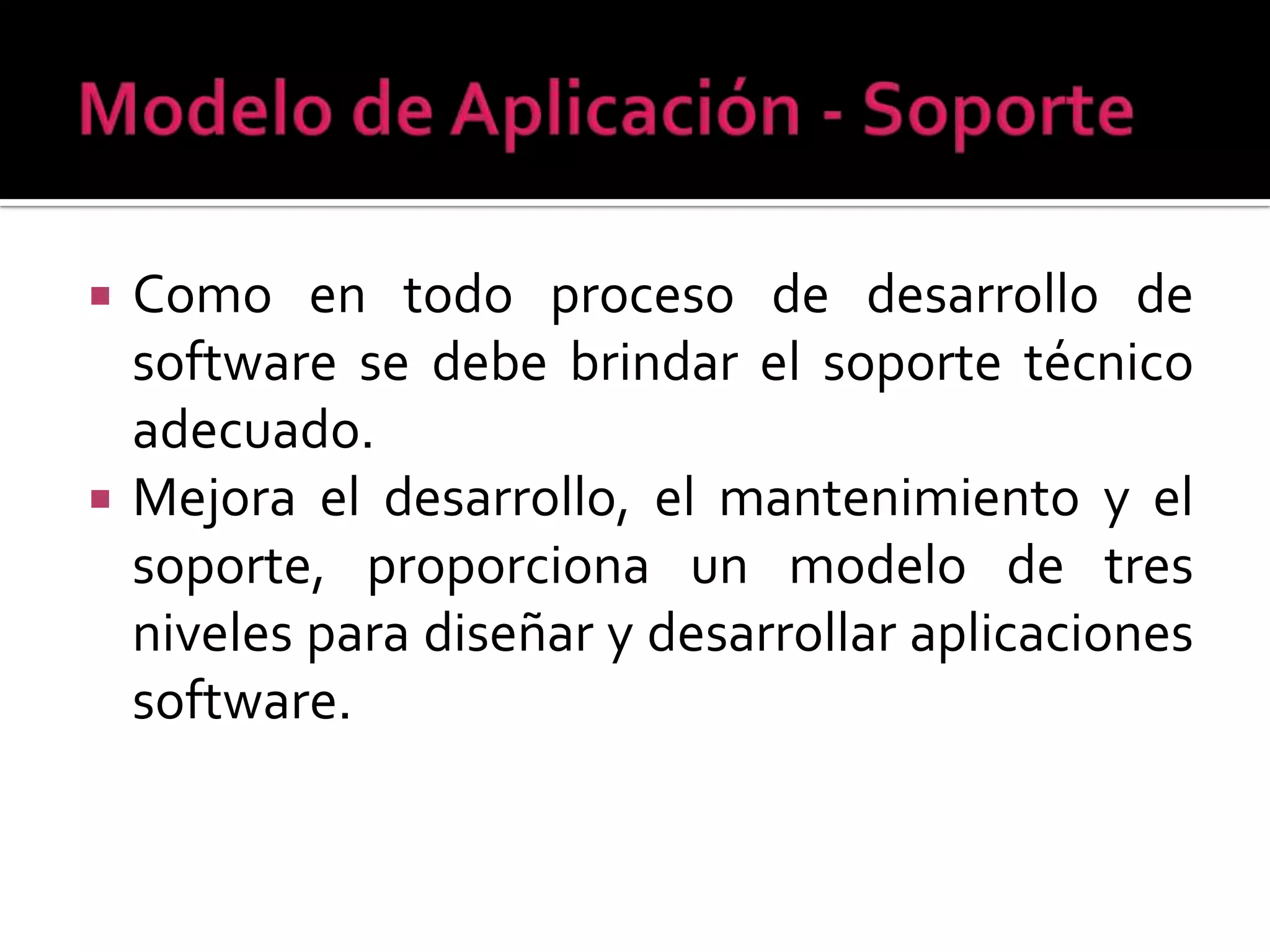    Como en todo proceso de desarrollo de
    software se debe brindar el soporte técnico
    adecuado.
   Mejora el desarrollo, el mantenimiento y el
    soporte, proporciona un modelo de tres
    niveles para diseñar y desarrollar aplicaciones
    software.
 