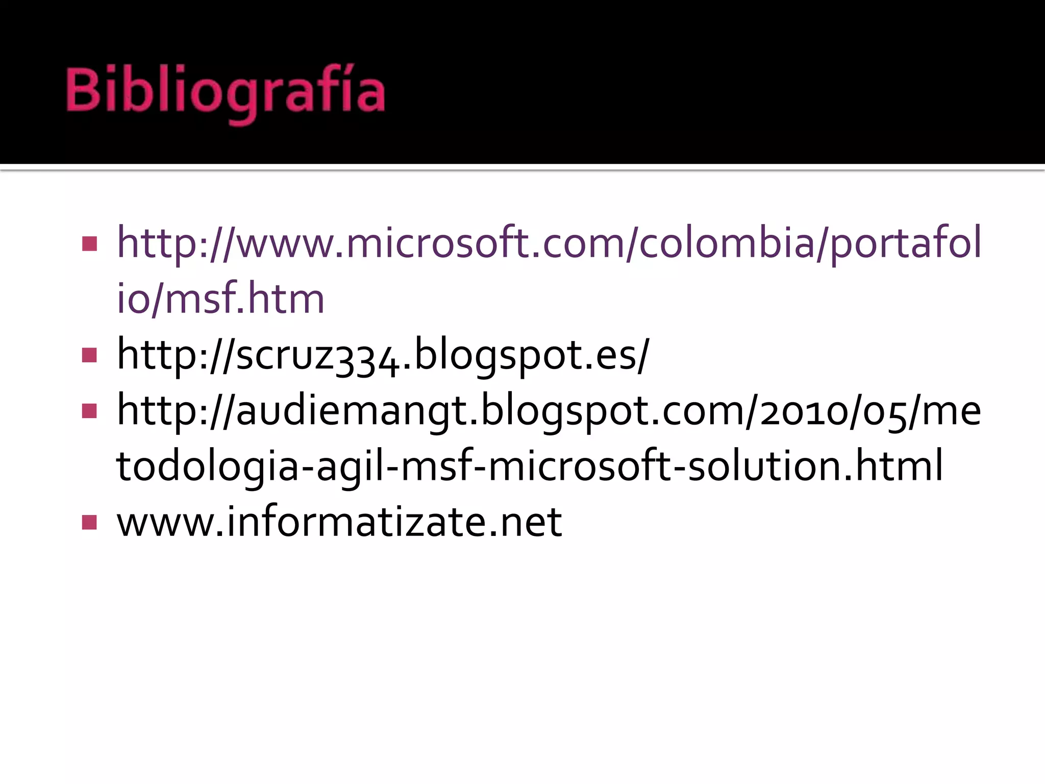    http://www.microsoft.com/colombia/portafol
    io/msf.htm
   http://scruz334.blogspot.es/
   http://audiemangt.blogspot.com/2010/05/me
    todologia-agil-msf-microsoft-solution.html
   www.informatizate.net
 