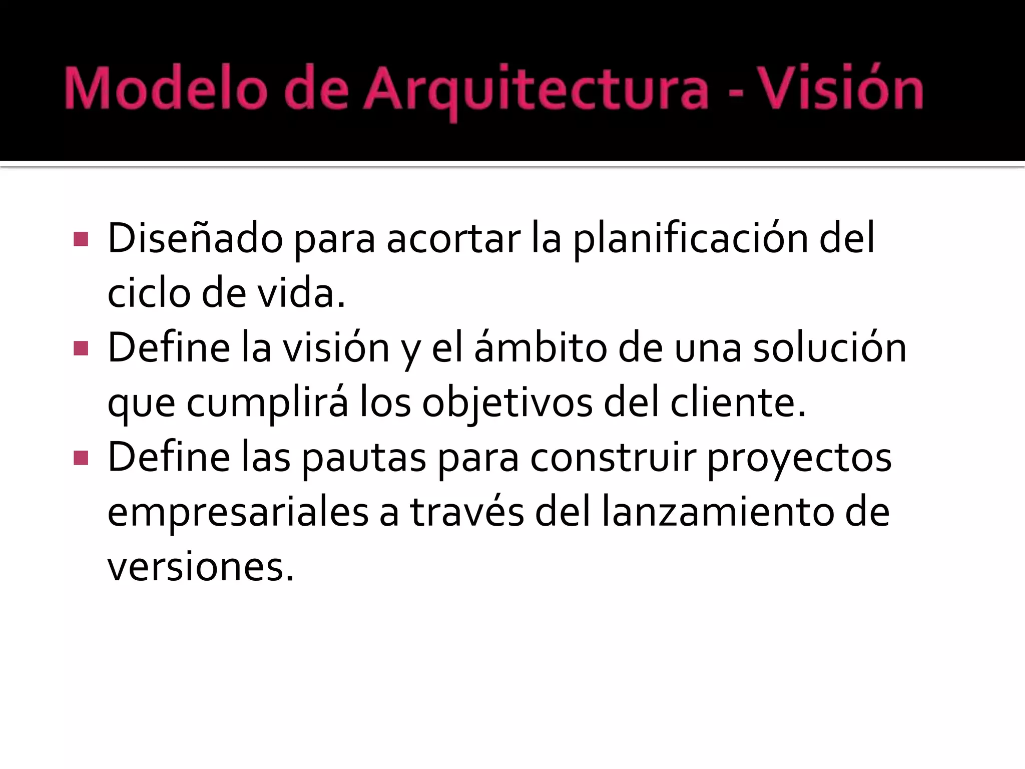    Diseñado para acortar la planificación del
    ciclo de vida.
   Define la visión y el ámbito de una solución
    que cumplirá los objetivos del cliente.
   Define las pautas para construir proyectos
    empresariales a través del lanzamiento de
    versiones.
 