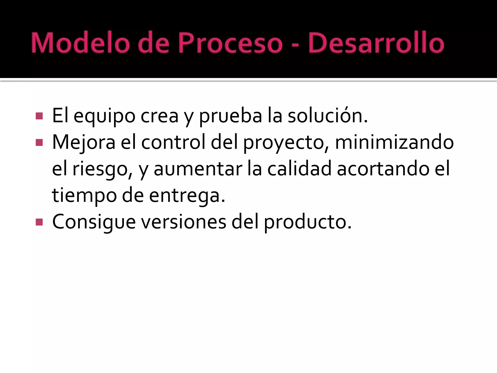    El equipo crea y prueba la solución.
   Mejora el control del proyecto, minimizando
    el riesgo, y aumentar la calidad acortando el
    tiempo de entrega.
   Consigue versiones del producto.
 