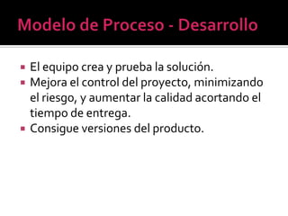    El equipo crea y prueba la solución.
   Mejora el control del proyecto, minimizando
    el riesgo, y aumentar la calidad acortando el
    tiempo de entrega.
   Consigue versiones del producto.
 