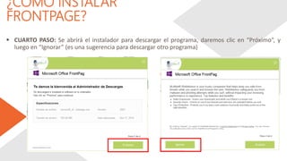 ¿CÓMO INSTALAR
FRONTPAGE?
 CUARTO PASO: Se abrirá el instalador para descargar el programa, daremos clic en “Próximo”, y
luego en “Ignorar” (es una sugerencia para descargar otro programa)
 