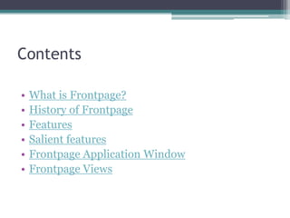 Contents
• What is Frontpage?
• History of Frontpage
• Features
• Salient features
• Frontpage Application Window
• Frontpage Views
 