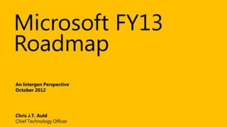 Microsoft FY13
Roadmap
An Intergen Perspective
October 2012




Chris J.T. Auld
Chief Technology Officer
 