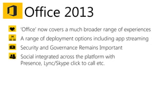 Office 2013
‘Office’ now covers a much broader range of experiences
A range of deployment options including app streaming
Security and Governance Remains Important
Social integrated across the platform with
Presence, Lync/Skype click to call etc.
 