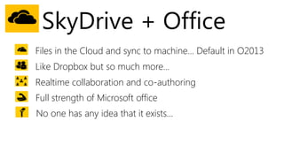 SkyDrive + Office
Files in the Cloud and sync to machine… Default in O2013
Like Dropbox but so much more...
Realtime collaboration and co-authoring
Full strength of Microsoft office
No one has any idea that it exists…
 