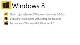 Windows 8
Next major release of Windows. Launches 26 Oct
Consumer experience with enterprise features
Two variants Windows 8 & Windows RT
 