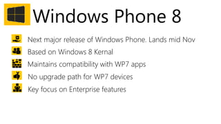 Windows Phone 8
Next major release of Windows Phone. Lands mid Nov
Based on Windows 8 Kernal
Maintains compatibility with WP7 apps
No upgrade path for WP7 devices
Key focus on Enterprise features
 