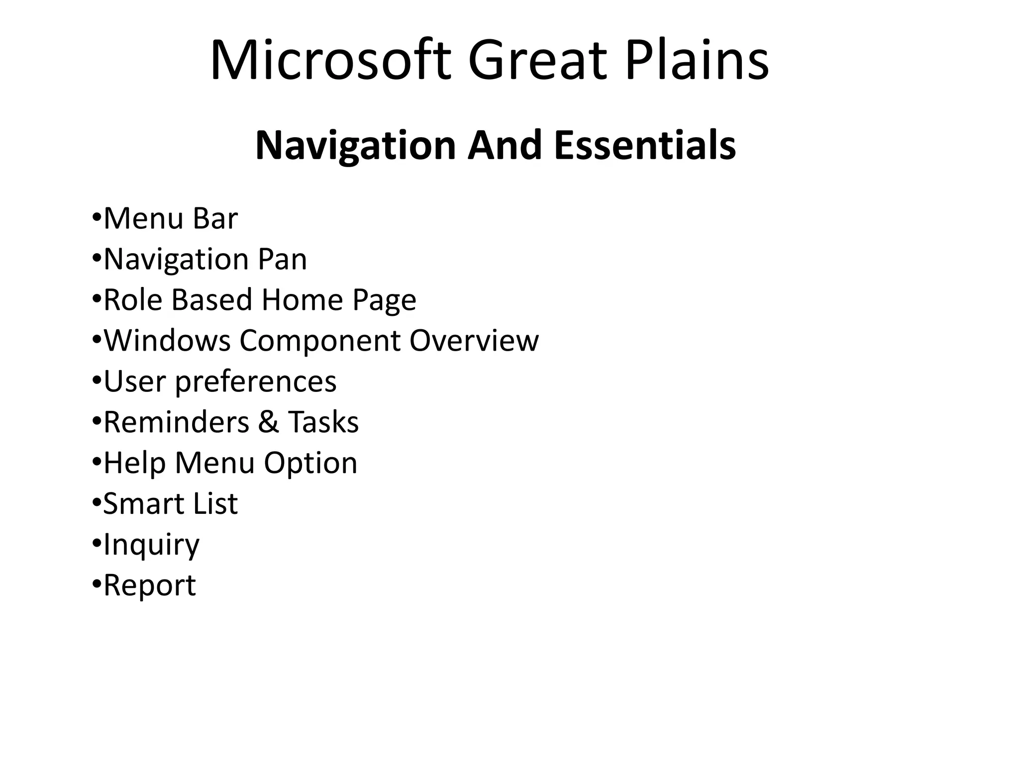 Microsoft Great Plains
         Navigation And Essentials
•Menu Bar
•Navigation Pan
•Role Based Home Page
•Windows Component Overview
•User preferences
•Reminders & Tasks
•Help Menu Option
•Smart List
•Inquiry
•Report
 