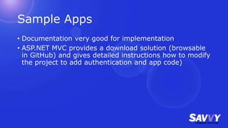 Sample Apps
• Documentation very good for implementation
• ASP.NET MVC provides a download solution (browsable
in GitHub) and gives detailed instructions how to modify
the project to add authentication and app code)
 