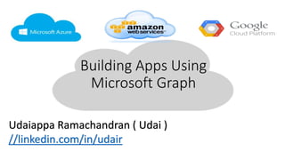 Building Apps Using
Microsoft Graph
Udaiappa Ramachandran ( Udai )
//linkedin.com/in/udair
 
