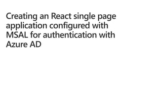Creating an React single page
application configured with
MSAL for authentication with
Azure AD
 
