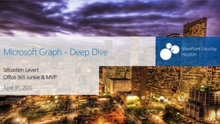 April 9th, 2015
SharePoint Saturday
HoustonMicrosoft Graph - Deep Dive
Sébastien Levert
Office 365 Junkie & MVP
 