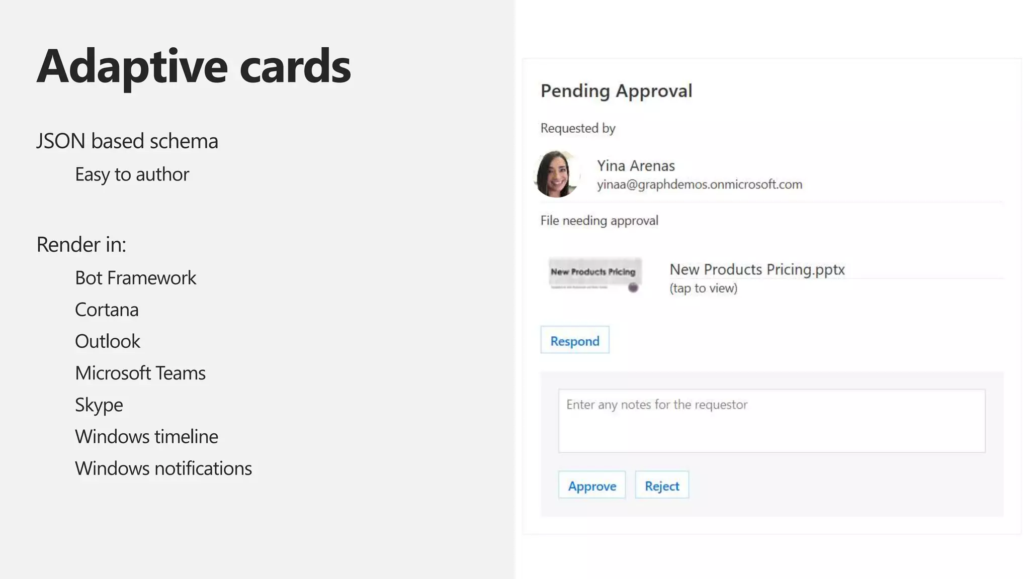 Adaptive cards
JSON based schema
Easy to author
Render in:
Bot Framework
Cortana
Outlook
Microsoft Teams
Skype
Windows timeline
Windows notifications
 