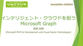 インテリジェント・クラウドを担う
Microsoft Graph
髙尾 哲朗
（Microsoft MVP for Development and Visual Studio Technologies）
#sendaiitfes #282034
 