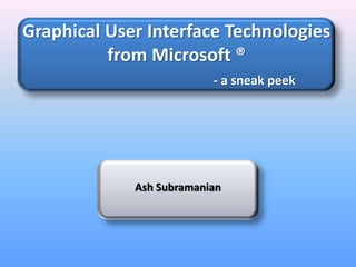Graphical User Interface Technologies from Microsoft ®- a sneak peek Ash Subramanian 