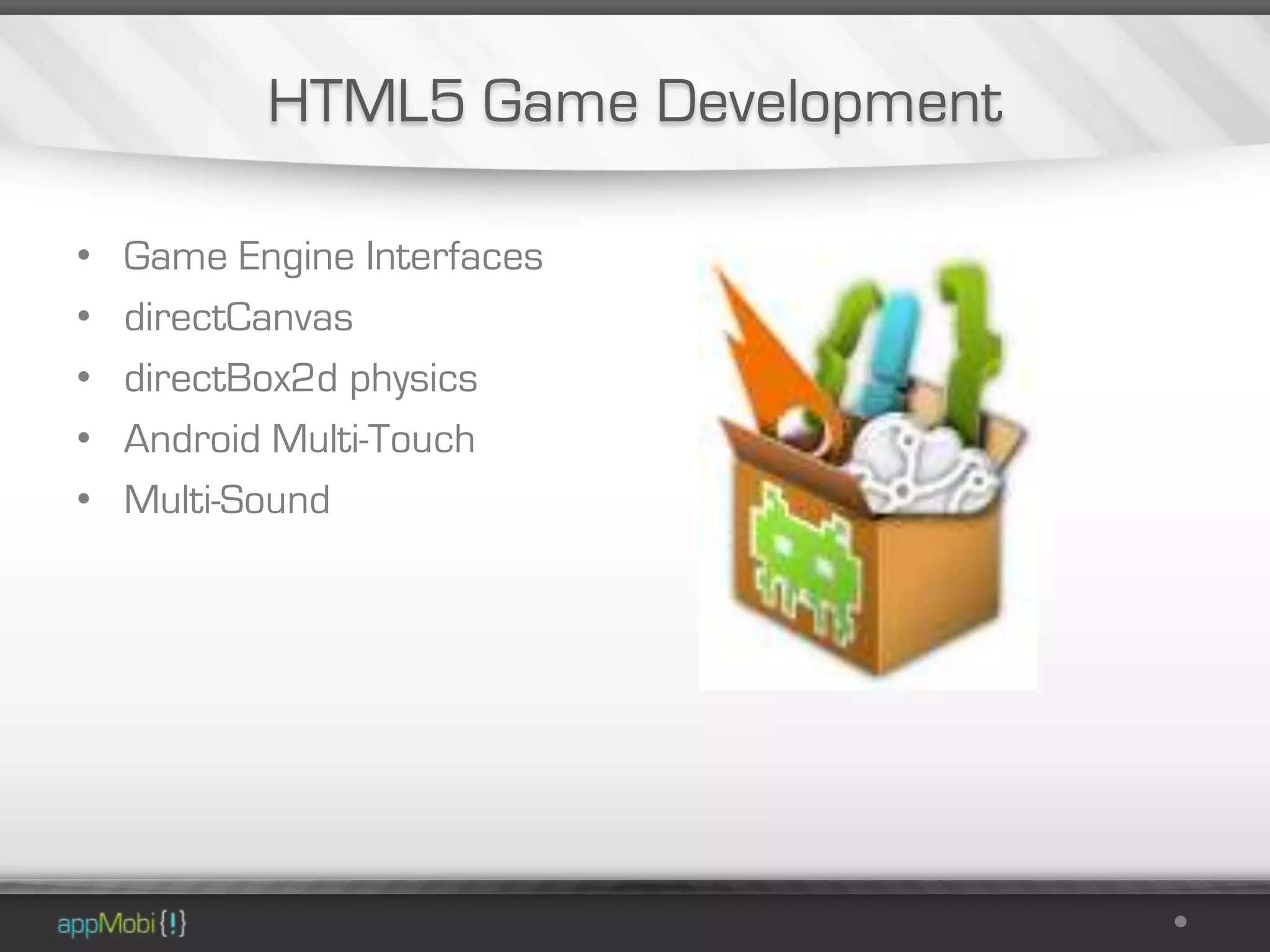 HTML5 Game Development

•   Game Engine Interfaces
•   directCanvas
•   directBox2d physics
•   Android Multi-Touch
•   Multi-Sound
 
