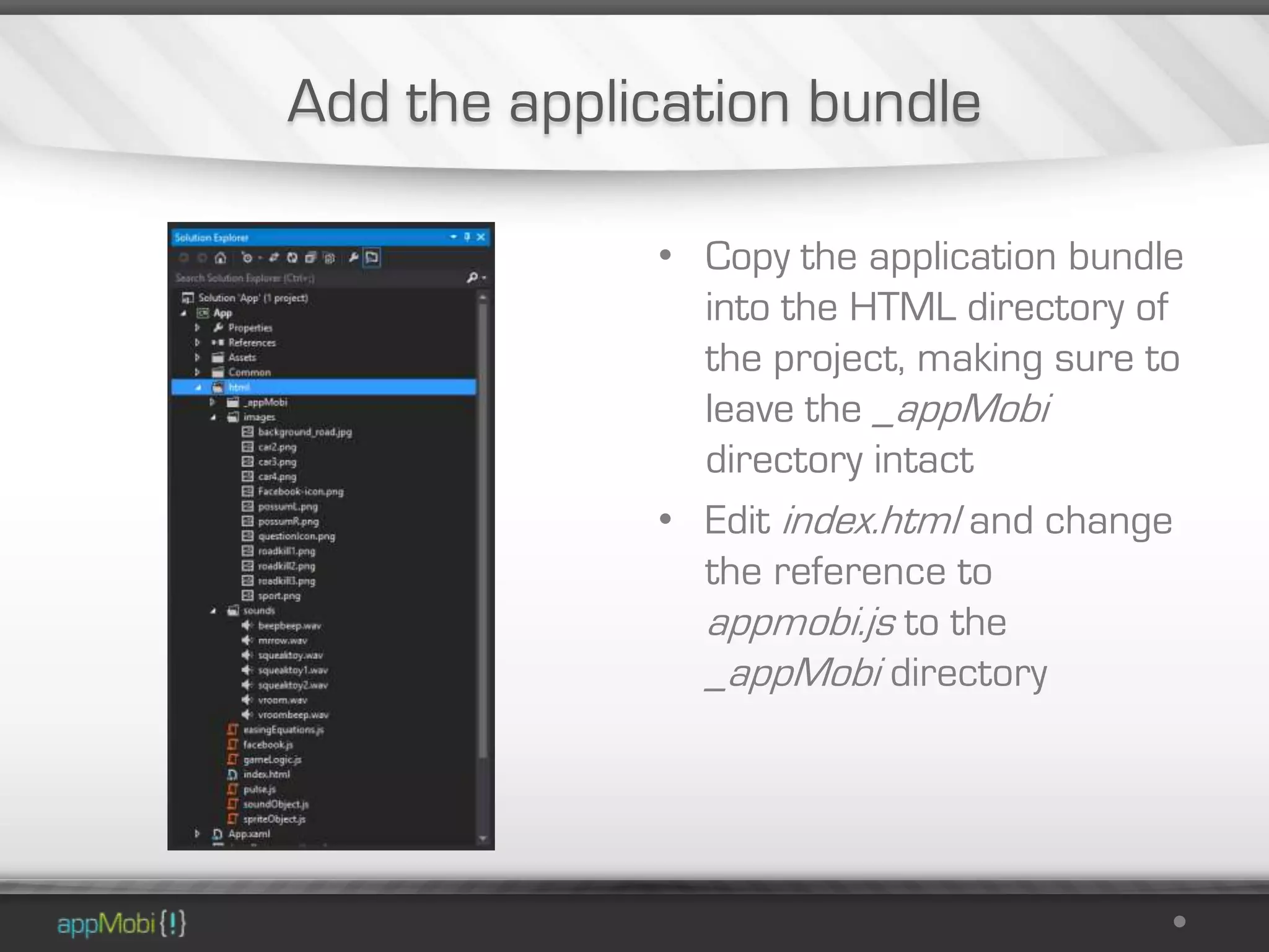 Add the application bundle

             • Copy the application bundle
               into the HTML directory of
               the project, making sure to
               leave the _appMobi
               directory intact
             • Edit index.html and change
               the reference to
               appmobi.js to the
               _appMobi directory
 