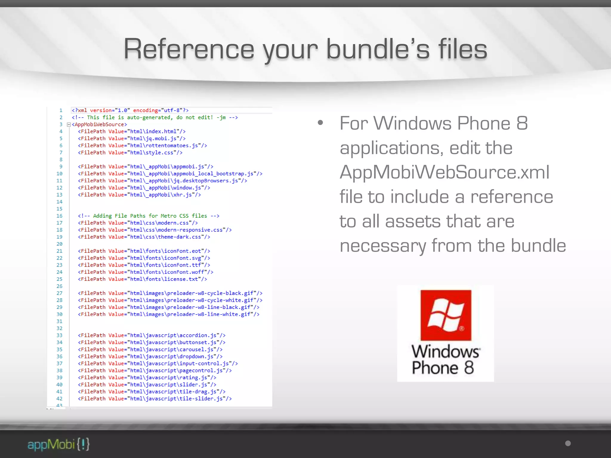 Reference your bundle’s files

               • For Windows Phone 8
                 applications, edit the
                 AppMobiWebSource.xml
                 file to include a reference
                 to all assets that are
                 necessary from the bundle
 