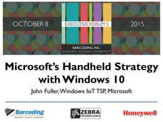 Microsoft’s Handheld Strategy
with Windows 10
John Fuller,Windows IoT TSP, Microsoft
 