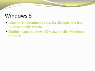 Windows 8
 Lanzado en Octubre de 2012. Da clic aquí para leer
nuestra nutrida reseña.
 También lanzó su nuevo SO para móviles Windows
Phone 8.
 