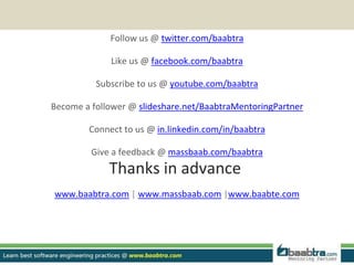 Follow us @ twitter.com/baabtra
Like us @ facebook.com/baabtra
Subscribe to us @ youtube.com/baabtra
Become a follower @ slideshare.net/BaabtraMentoringPartner
Connect to us @ in.linkedin.com/in/baabtra
Give a feedback @ massbaab.com/baabtra
Thanks in advance
www.baabtra.com | www.massbaab.com |www.baabte.com
 